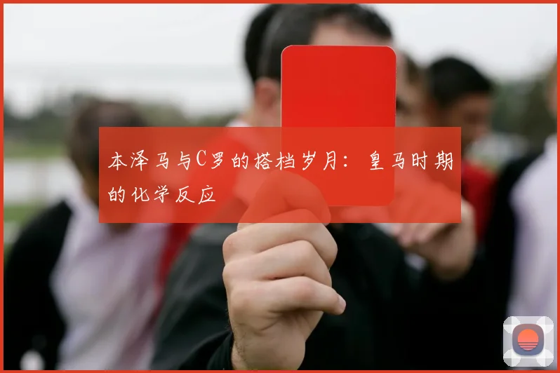本泽马与C罗的搭档岁月:皇马时期的化学反应