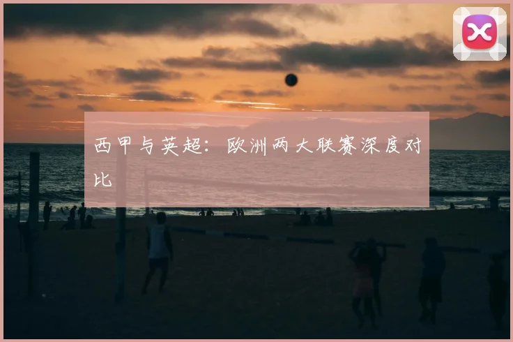 西甲与英超：欧洲两大联赛深度对比