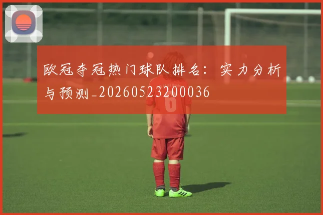 欧冠夺冠热门球队排名:实力分析与预测_20260523200036
