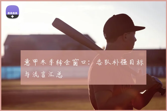 意甲冬季转会窗口:各队补强目标与流言汇总