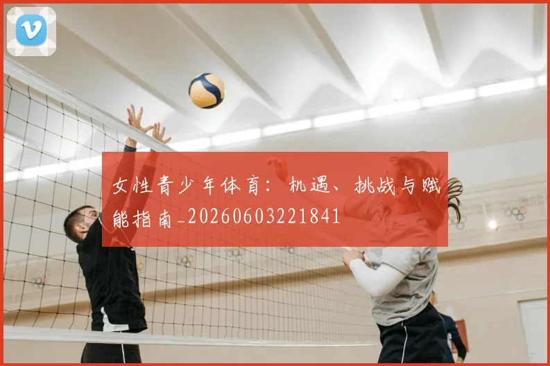 女性青少年体育:机遇、挑战与赋能指南_20260603221841