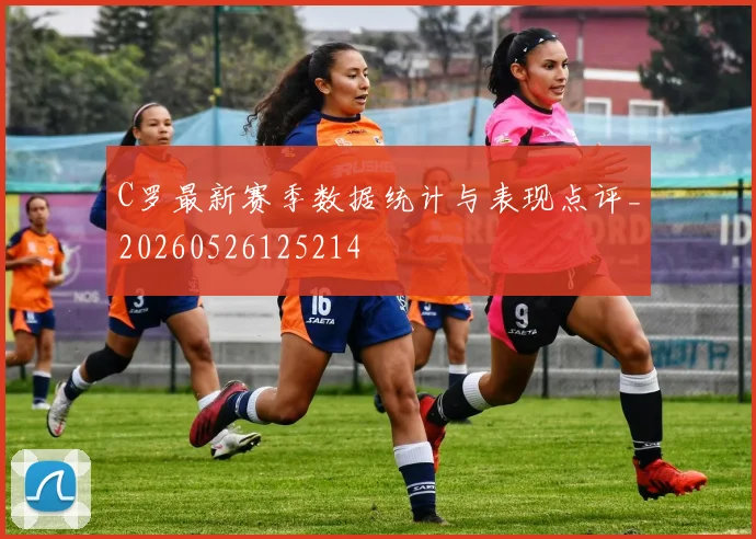 C罗最新赛季数据统计与表现点评_20260526125214