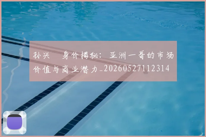 孙兴慜身价揭秘:亚洲一哥的市场价值与商业潜力_20260527112314