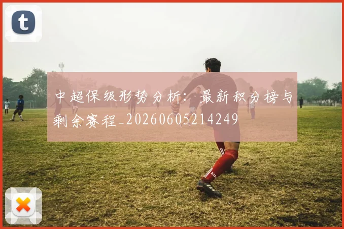 中超保级形势分析:最新积分榜与剩余赛程_20260605214249
