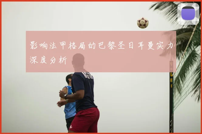 影响法甲格局的巴黎圣日耳曼实力深度分析