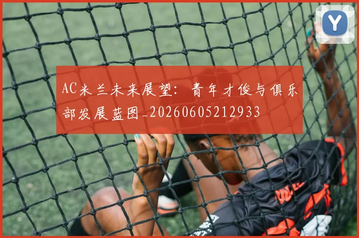 AC米兰未来展望：青年才俊与俱乐部发展蓝图_20260605212933