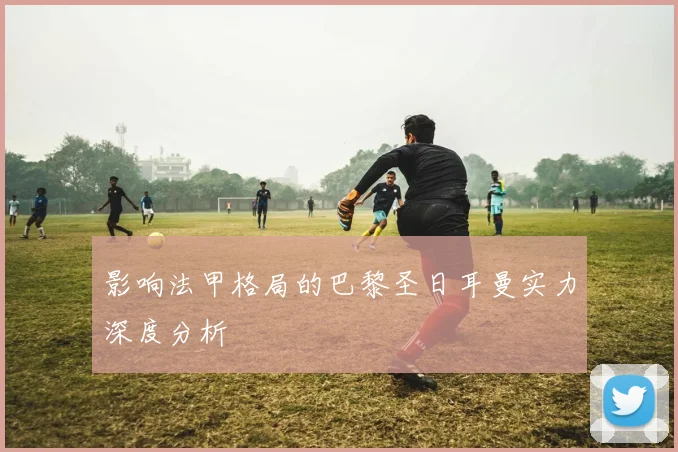 影响法甲格局的巴黎圣日耳曼实力深度分析
