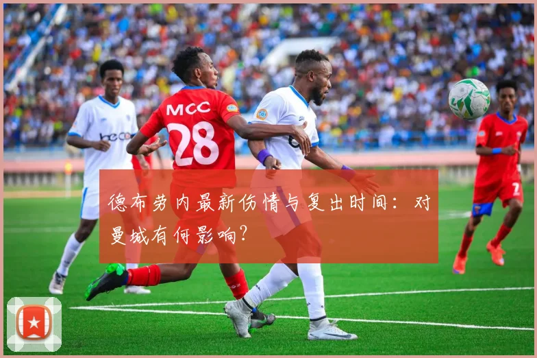 德布劳内最新伤情与复出时间:对曼城有何影响?