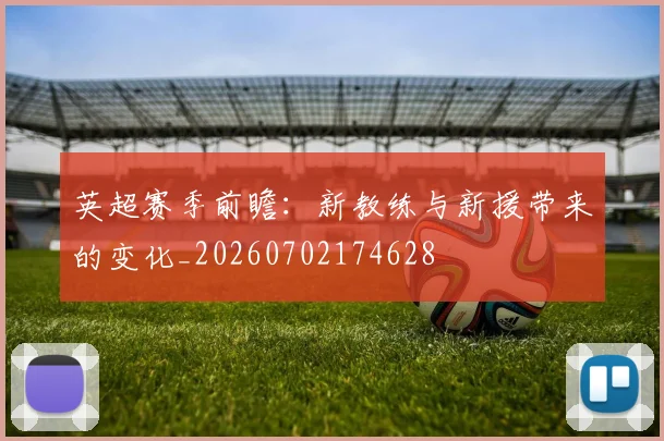 英超赛季前瞻：新教练与新援带来的变化_20260702174628