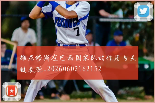 维尼修斯在巴西国家队的作用与关键表现_20260602162152