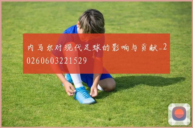 内马尔对现代足球的影响与贡献_20260603221529