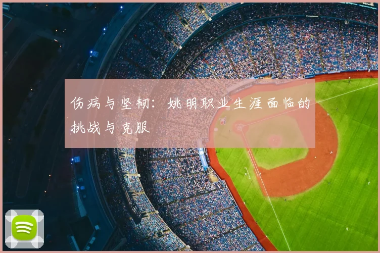 伤病与坚韧：姚明职业生涯面临的挑战与克服