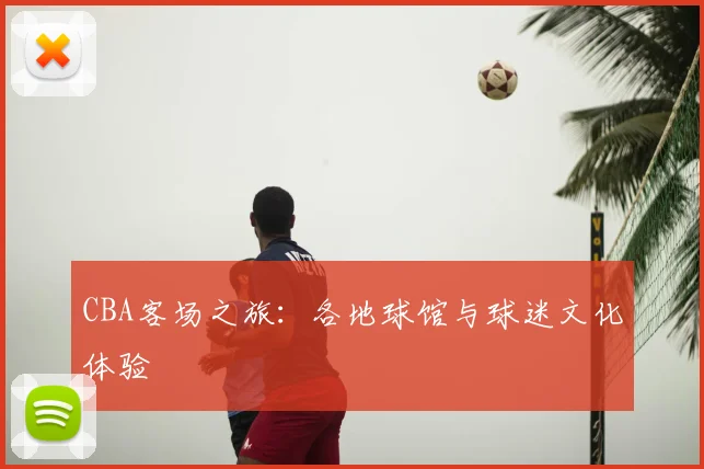 CBA客场之旅：各地球馆与球迷文化体验