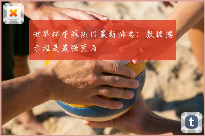世界杯夺冠热门最新排名：数据揭示谁是最强黑马