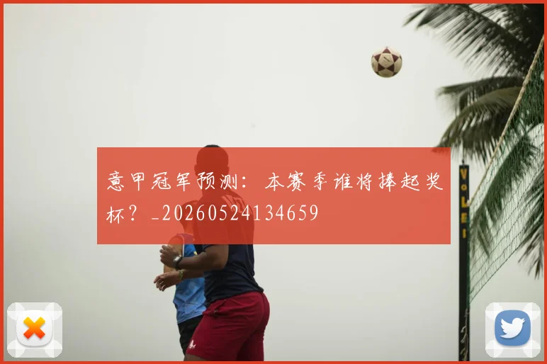 意甲冠军预测:本赛季谁将捧起奖杯?_20260524134659