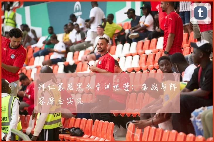 拜仁慕尼黑冬季训练营：备战与阵容磨合实况