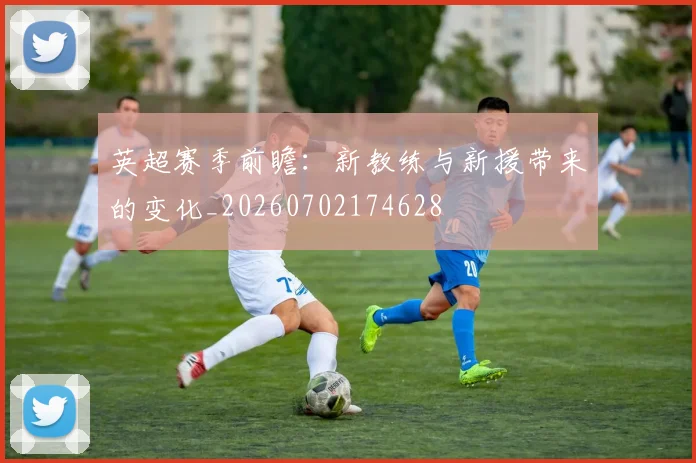 英超赛季前瞻:新教练与新援带来的变化_20260702174628