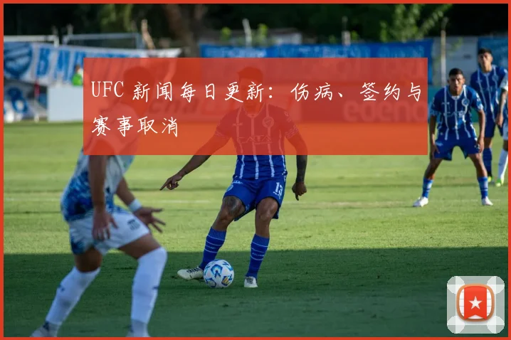 UFC 新闻每日更新：伤病、签约与赛事取消