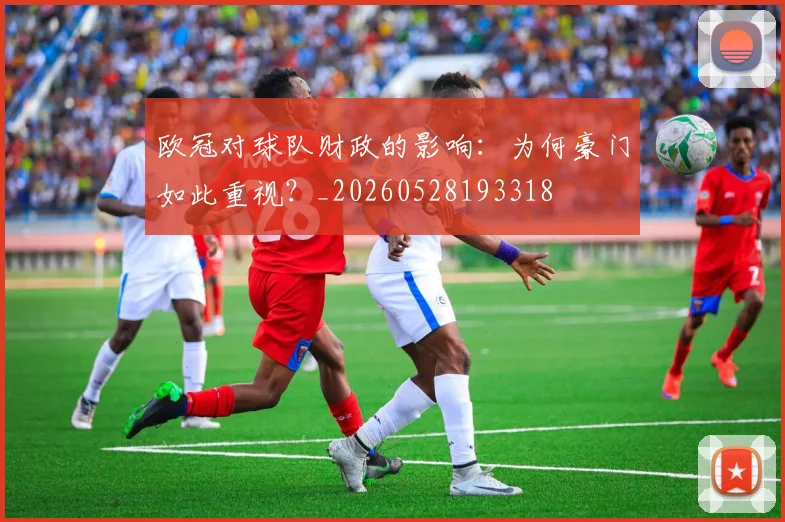 欧冠对球队财政的影响：为何豪门如此重视？_20260528193318