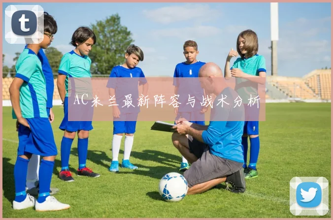 AC米兰最新阵容与战术分析