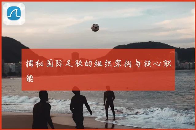 揭秘国际足联的组织架构与核心职能
