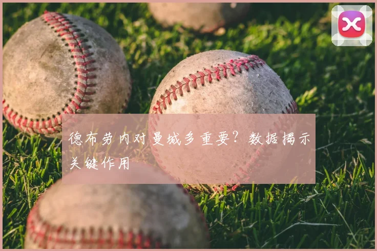 德布劳内对曼城多重要?数据揭示关键作用