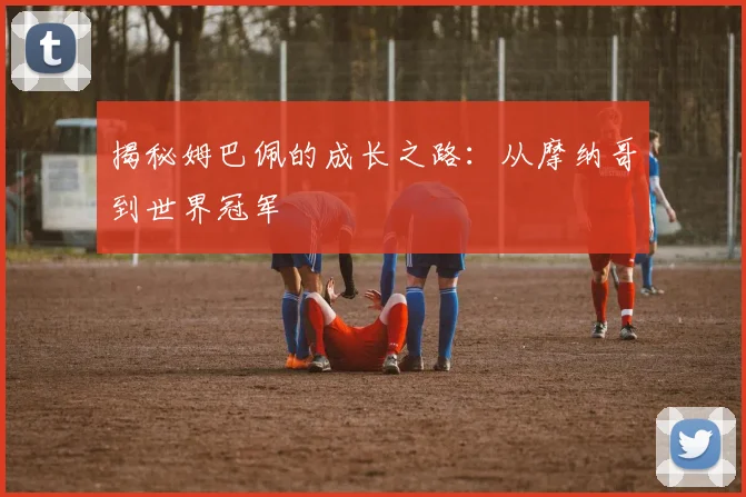 揭秘姆巴佩的成长之路：从摩纳哥到世界冠军