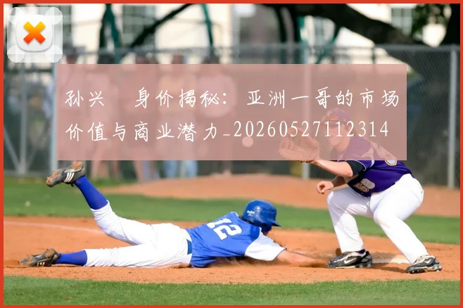 孙兴慜身价揭秘：亚洲一哥的市场价值与商业潜力_20260527112314